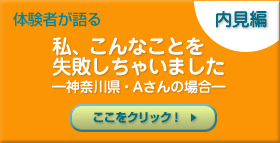 体験者が語る　私、こんなことを失敗しちゃいました  ―神奈川県・Aさんの場合―
