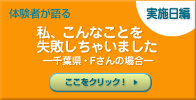 体験者が語る　私、こんなことを失敗しちゃいました  ―千葉県・Fさんの場合―