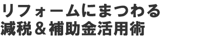 リフォームにまつわる減税・補助金活用術