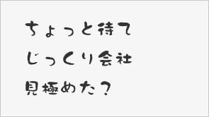 ちょっと待てじっくり会社見極めた？