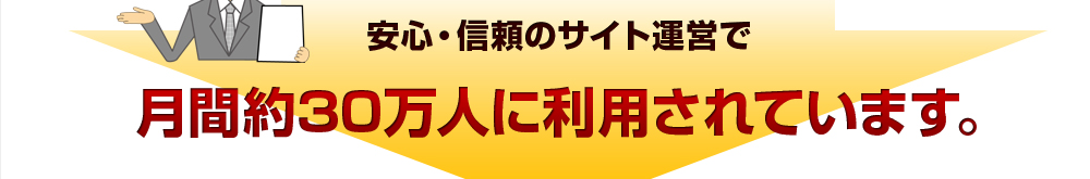 安心・信頼のサイト運営で月間約30万人に利用されています。