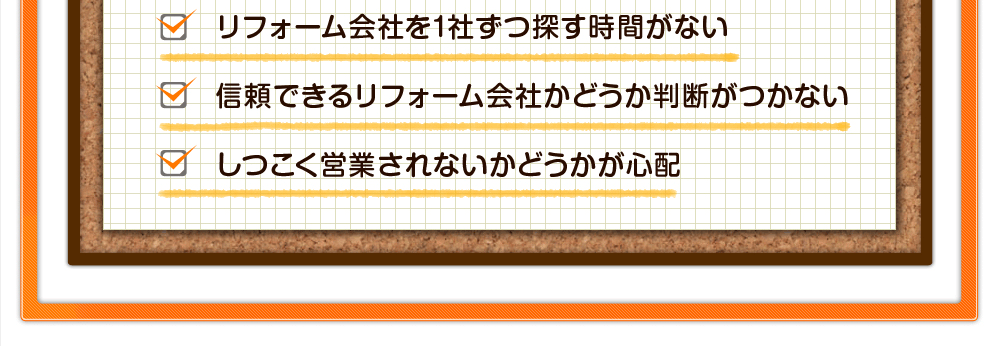 リフォーム会社を1社ずつ探す時間がない/信頼できるリフォーム会社かどうか判断がつかない/しつこく営業されないかどうかが心配