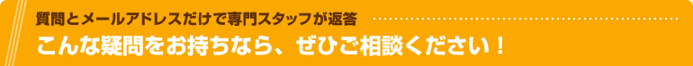 こんな疑問をお持ちなら、ぜひご相談ください！質問とメールアドレスだけで専門スタッフが返答