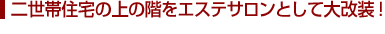 二世帯住宅の上の階をエステサロンとして大改装！