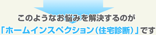 このようなお悩みを解決するのが「ホームインスペクション(住宅診断)」です