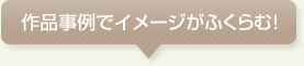 作品事例でイメージがふくらむ!