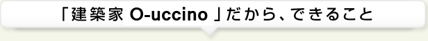 「建築家O-uccino」だから、できること