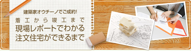 建築家オウチーノでご成約!着工から竣工まで現場レポートでわかる注文住宅ができるまで