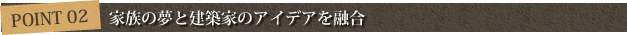 ポイント2 家族の夢と建築家のアイデアを融合
