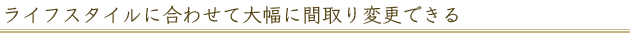 ライフスタイルに合わせて大幅に間取り変更できる