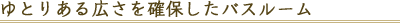 ゆとりある広さを確保したバスルーム