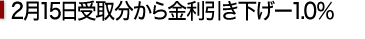 2月15日受取分から金利引き下げ－1.0%