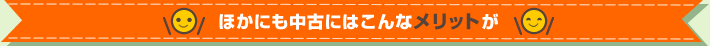 ほかにも中古にはこんなメリットが