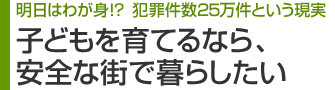 明日はわが身!?犯罪件数25万件という現実。子供を育てるなら、安全な街で暮らしたい