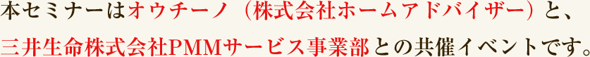 本セミナーはオウチーノ(株式会社ホームアドバイザー)と、三井生命株式会社PMMサービス事業部との共催イベントです。
