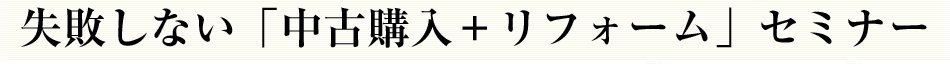 失敗しない「中古購入+リフォーム」セミナー