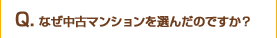 Q　なぜ中古マンションを選んだのですか？ 