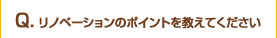 Q　リノベーションのポイントを教えてください 