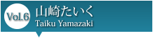 Vol.6 山崎たいく