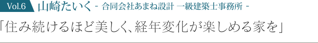 山崎たいく -合同会社あまね設計 一級建築士事務所-「住み続けるほど美しく、経年変化が楽しめる家を」