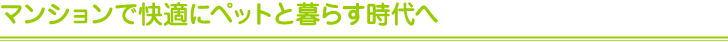 マンションで快適にペットと暮らす時代へ