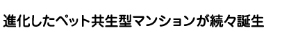 進化したペット共生型マンションが続々誕生
