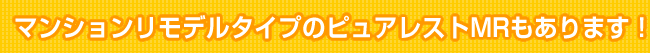 マンションリモデルタイプのピュアレストMRもあります！